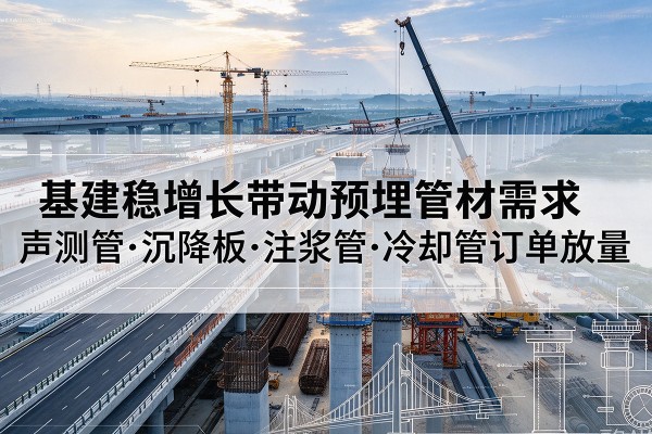 沙坪坝区基建稳增长带动预埋监测管材需求，声测管、沉降板、注浆管订单持续放量